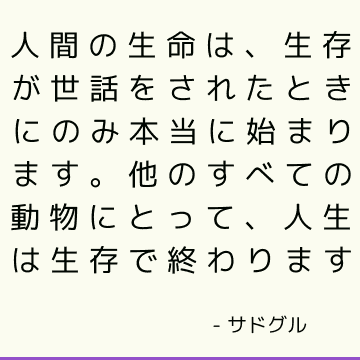 人間の生命は、生存が世話をされたときにのみ本当に始まります。 他のすべての動物にとって、人生は生存で終わります