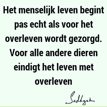 Het menselijk leven begint pas echt als voor het overleven wordt gezorgd. Voor alle andere dieren eindigt het leven met