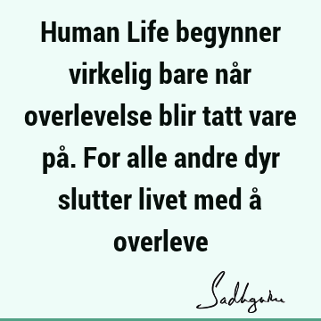 Human Life begynner virkelig bare når overlevelse blir tatt vare på. For alle andre dyr slutter livet med å