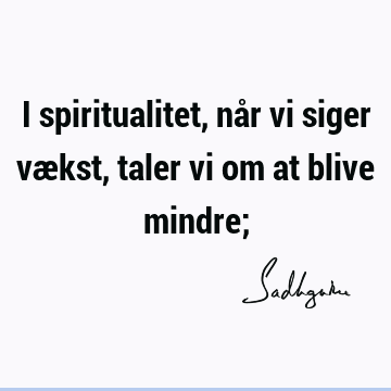 I spiritualitet, når vi siger vækst, taler vi om at blive mindre;