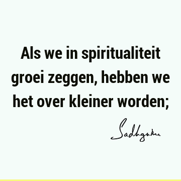 Als we in spiritualiteit groei zeggen, hebben we het over kleiner worden;