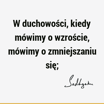 W duchowości, kiedy mówimy o wzroście, mówimy o zmniejszaniu się;