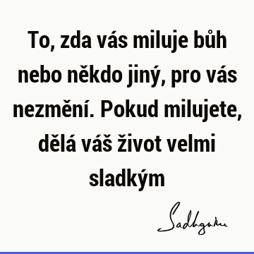 To, zda vás miluje bůh nebo někdo jiný, pro vás nezmění. Pokud milujete, dělá váš život velmi sladký