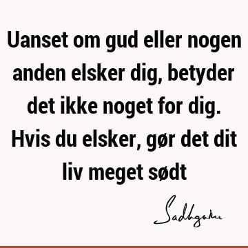 Uanset om gud eller nogen anden elsker dig, betyder det ikke noget for dig. Hvis du elsker, gør det dit liv meget sø