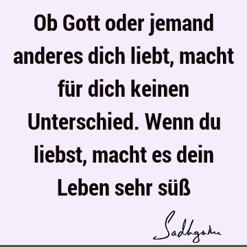 Ob Gott oder jemand anderes dich liebt, macht für dich keinen Unterschied. Wenn du liebst, macht es dein Leben sehr süß