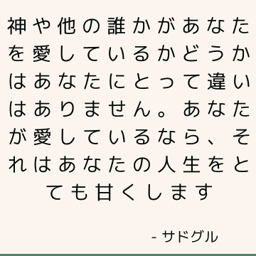 神や他の誰かがあなたを愛しているかどうかはあなたにとって違いはありません。 あなたが愛しているなら、それはあなたの人生をとても甘くします