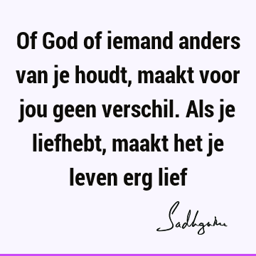 Of God of iemand anders van je houdt, maakt voor jou geen verschil. Als je liefhebt, maakt het je leven erg