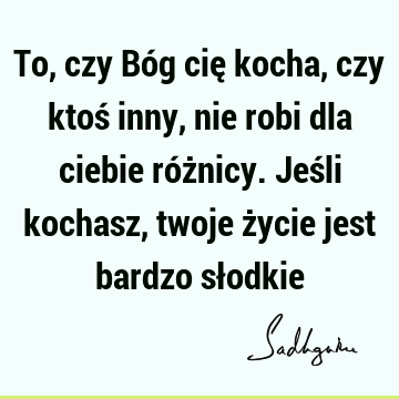 To, czy Bóg cię kocha, czy ktoś inny, nie robi dla ciebie różnicy. Jeśli kochasz, twoje życie jest bardzo sł