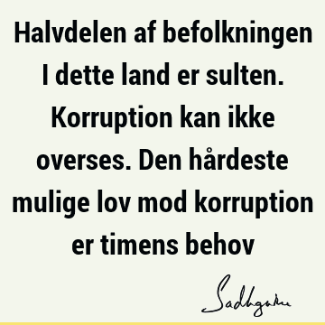 Halvdelen af befolkningen i dette land er sulten. Korruption kan ikke overses. Den hårdeste mulige lov mod korruption er timens