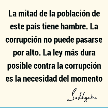 La mitad de la población de este país tiene hambre. La corrupción no puede pasarse por alto. La ley más dura posible contra la corrupción es la necesidad del