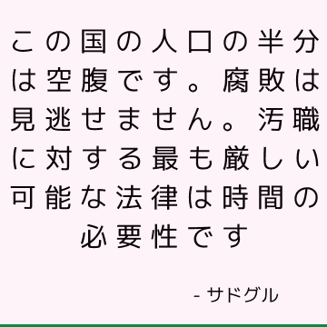 この国の人口の半分は空腹です。 腐敗は見逃せません。 汚職に対する最も厳しい可能な法律は時間の必要性です