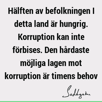 Hälften av befolkningen i detta land är hungrig. Korruption kan inte förbises. Den hårdaste möjliga lagen mot korruption är timens