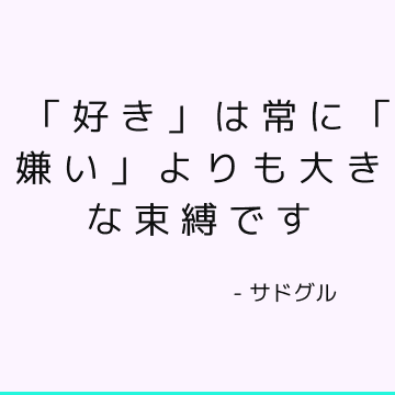 「好き」は常に「嫌い」よりも大きな束縛です