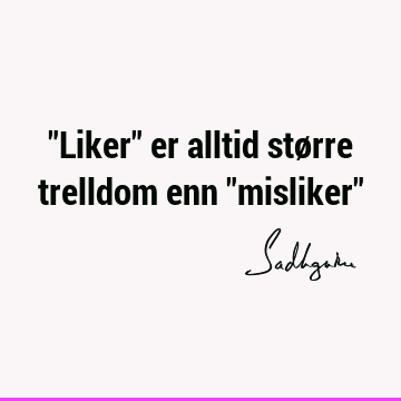 "Liker" er alltid større trelldom enn "misliker"