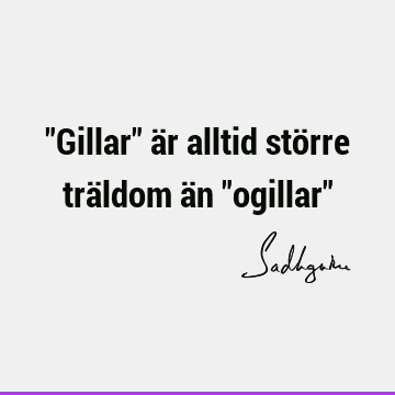 "Gillar" är alltid större träldom än "ogillar"