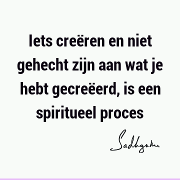 Iets creëren en niet gehecht zijn aan wat je hebt gecreëerd, is een spiritueel