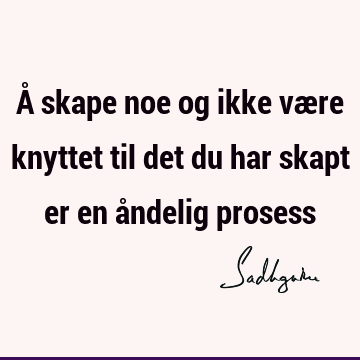 Å skape noe og ikke være knyttet til det du har skapt er en åndelig