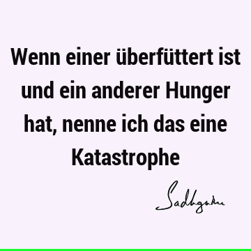 Wenn einer überfüttert ist und ein anderer Hunger hat, nenne ich das eine K