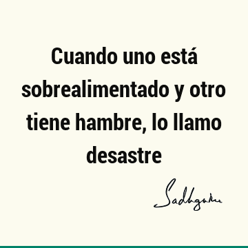 Cuando uno está sobrealimentado y otro tiene hambre, lo llamo