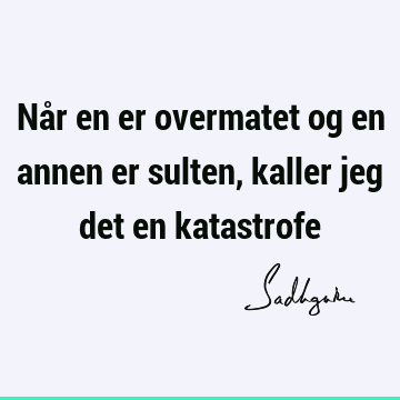 Når en er overmatet og en annen er sulten, kaller jeg det en