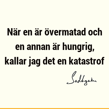 När en är övermatad och en annan är hungrig, kallar jag det en