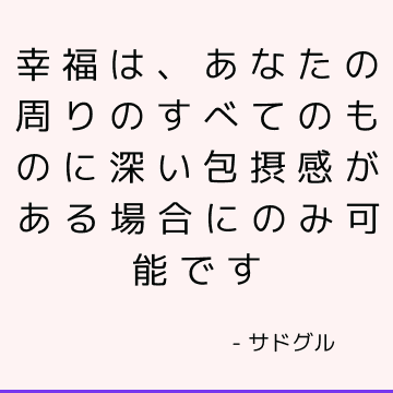 幸福は、あなたの周りのすべてのものに深い包摂感がある場合にのみ可能です