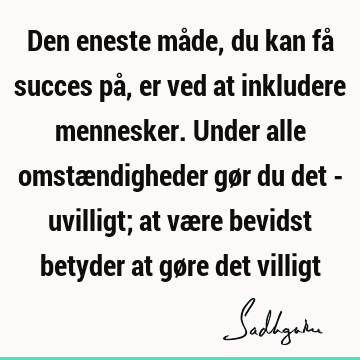 Den eneste måde, du kan få succes på, er ved at inkludere mennesker. Under alle omstændigheder gør du det - uvilligt; at være bevidst betyder at gøre det