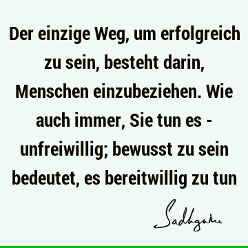 Der einzige Weg, um erfolgreich zu sein, besteht darin, Menschen einzubeziehen. Wie auch immer, Sie tun es - unfreiwillig; bewusst zu sein bedeutet, es