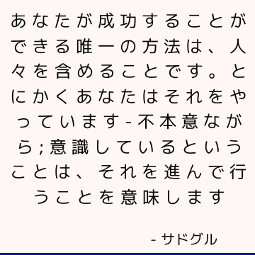 あなたが成功することができる唯一の方法は、人々を含めることです。 とにかくあなたはそれをやっています-不本意ながら; 意識しているということは、それを進んで行うことを意味します