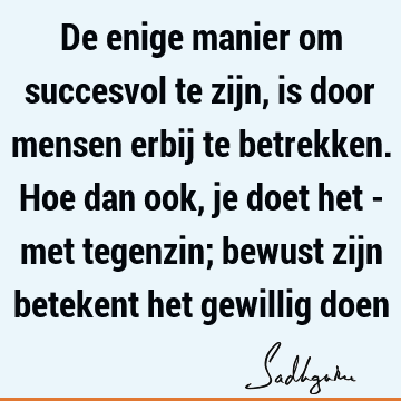 De enige manier om succesvol te zijn, is door mensen erbij te betrekken. Hoe dan ook, je doet het - met tegenzin; bewust zijn betekent het gewillig