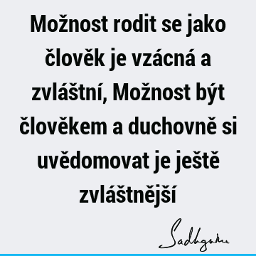 Možnost rodit se jako člověk je vzácná a zvláštní, Možnost být člověkem a duchovně si uvědomovat je ještě zvláštnější