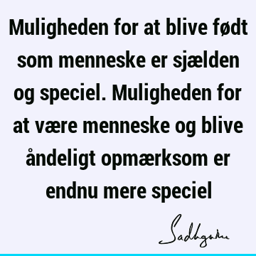 Muligheden for at blive født som menneske er sjælden og speciel. Muligheden for at være menneske og blive åndeligt opmærksom er endnu mere