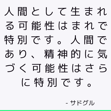 人間として生まれる可能性はまれで特別です。人間であり、精神的に気づく可能性はさらに特別です。