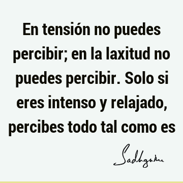 En tensión no puedes percibir; en la laxitud no puedes percibir. Solo si eres intenso y relajado, percibes todo tal como