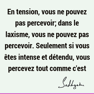 En tension, vous ne pouvez pas percevoir; dans le laxisme, vous ne pouvez pas percevoir. Seulement si vous êtes intense et détendu, vous percevez tout comme c