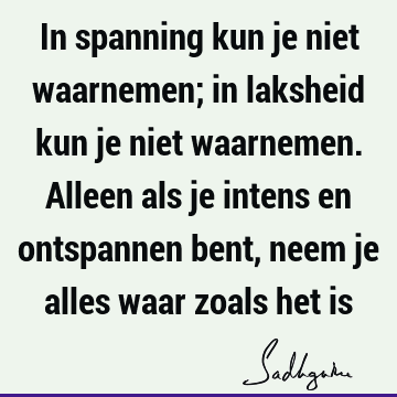 In spanning kun je niet waarnemen; in laksheid kun je niet waarnemen. Alleen als je intens en ontspannen bent, neem je alles waar zoals het