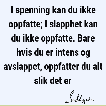 I spenning kan du ikke oppfatte; i slapphet kan du ikke oppfatte. Bare hvis du er intens og avslappet, oppfatter du alt slik det