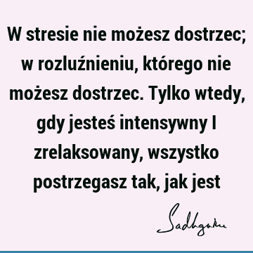 W stresie nie możesz dostrzec; w rozluźnieniu, którego nie możesz dostrzec. Tylko wtedy, gdy jesteś intensywny i zrelaksowany, wszystko postrzegasz tak, jak