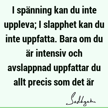 I spänning kan du inte uppleva; i slapphet kan du inte uppfatta. Bara om du är intensiv och avslappnad uppfattar du allt precis som det ä