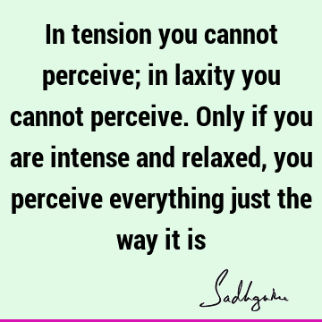 In tension you cannot perceive; in laxity you cannot perceive. Only if you are intense and relaxed, you perceive everything just the way it