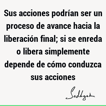 Sus acciones podrían ser un proceso de avance hacia la liberación final; si se enreda o libera simplemente depende de cómo conduzca sus