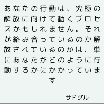 あなたの行動は、究極の解放に向けて動くプロセスかもしれません。 それが絡み合っているのか解放されているのかは、単にあなたがどのように行動するかにかかっています