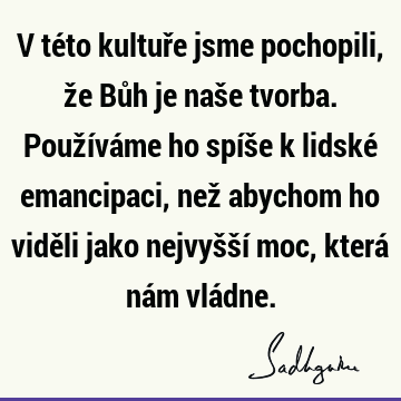 V této kultuře jsme pochopili, že Bůh je naše tvorba. Používáme ho spíše k lidské emancipaci, než abychom ho viděli jako nejvyšší moc, která nám vlá