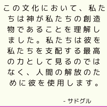 この文化において、私たちは神が私たちの創造物であることを理解しました。 私たちは彼を私たちを支配する最高の力として見るのではなく、人間の解放のために彼を使用します。