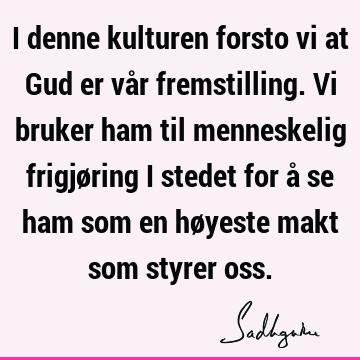 I denne kulturen forsto vi at Gud er vår fremstilling. Vi bruker ham til menneskelig frigjøring i stedet for å se ham som en høyeste makt som styrer