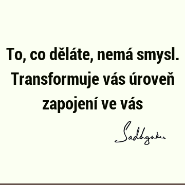 To, co děláte, nemá smysl. Transformuje vás úroveň zapojení ve vá