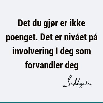 Det du gjør er ikke poenget. Det er nivået på involvering i deg som forvandler