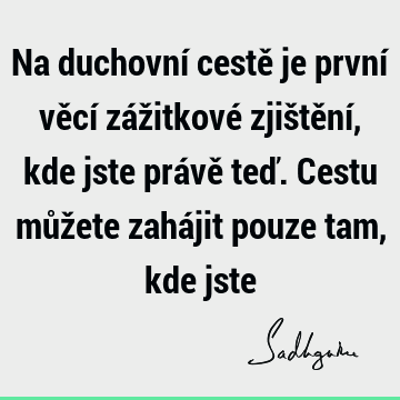 Na duchovní cestě je první věcí zážitkové zjištění, kde jste právě teď. Cestu můžete zahájit pouze tam, kde