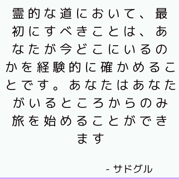 霊的な道において、最初にすべきことは、あなたが今どこにいるのかを経験的に確かめることです。 あなたはあなたがいるところからのみ旅を始めることができます