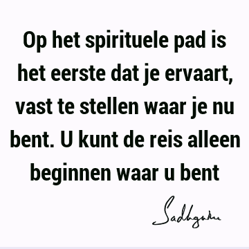 Op het spirituele pad is het eerste dat je ervaart, vast te stellen waar je nu bent. U kunt de reis alleen beginnen waar u